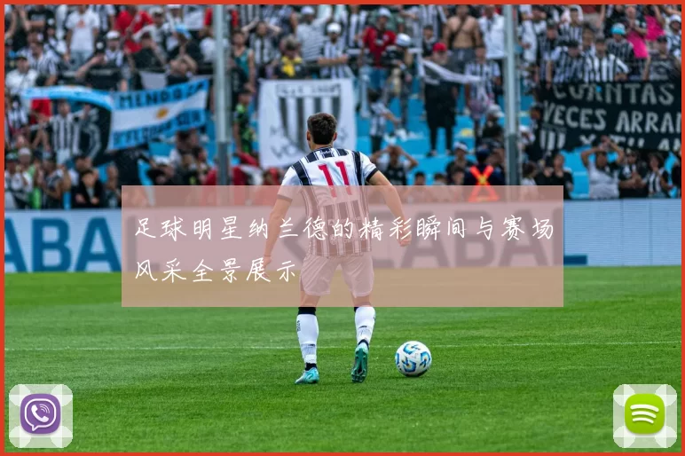 足球明星纳兰德的精彩瞬间与赛场风采全景展示