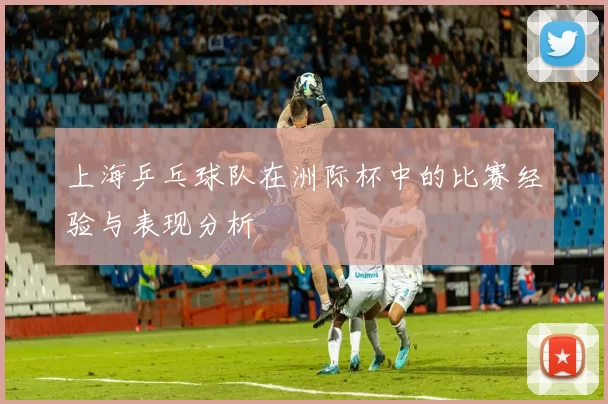 上海乒乓球队在洲际杯中的比赛经验与表现分析