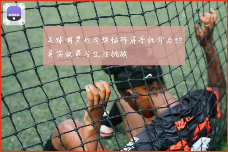 足球明星也有烦恼碎屏手机背后的真实故事与生活挑战