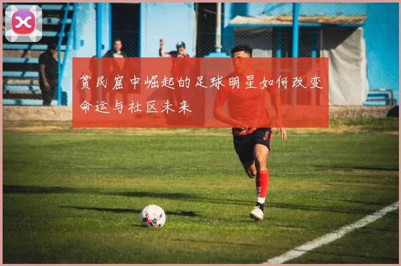 贫民窟中崛起的足球明星如何改变命运与社区未来