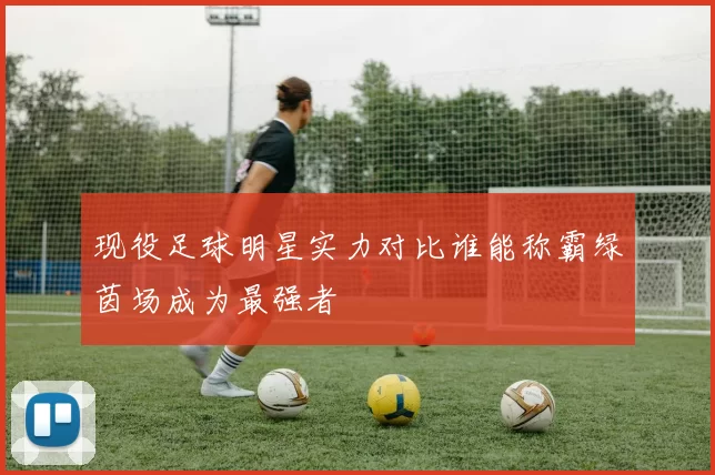 现役足球明星实力对比谁能称霸绿茵场成为最强者