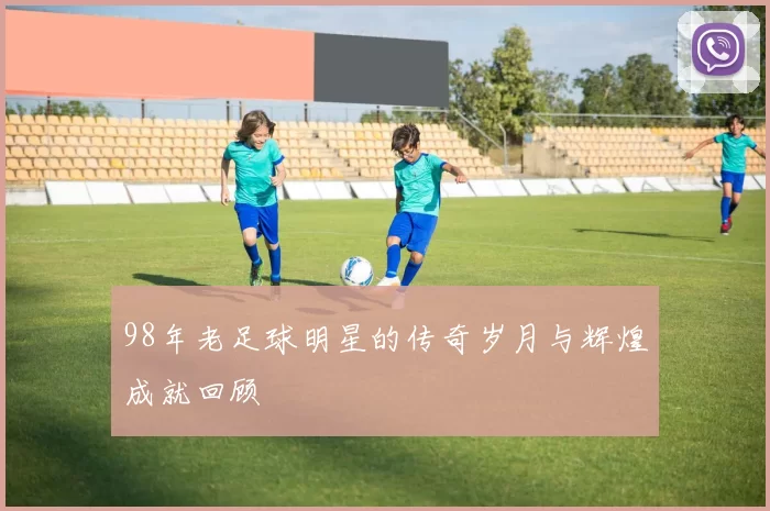 98年老足球明星的传奇岁月与辉煌成就回顾