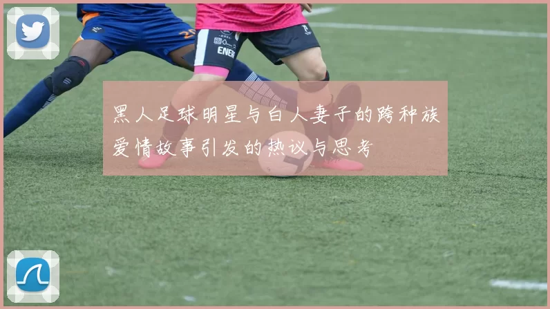 黑人足球明星与白人妻子的跨种族爱情故事引发的热议与思考
