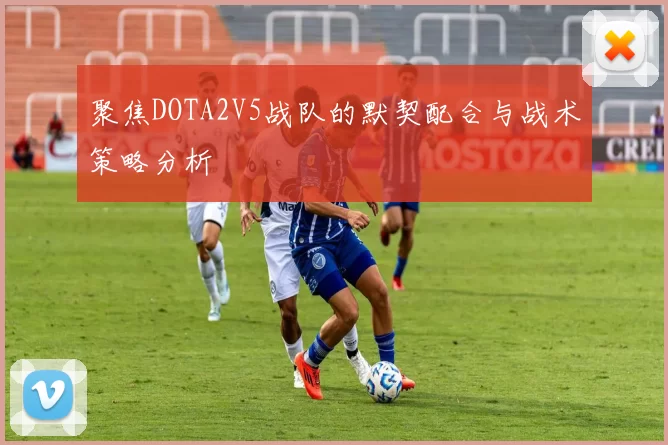聚焦DOTA2V5战队的默契配合与战术策略分析