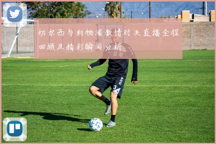 切尔西与利物浦激情对决直播全程回顾及精彩瞬间分析
