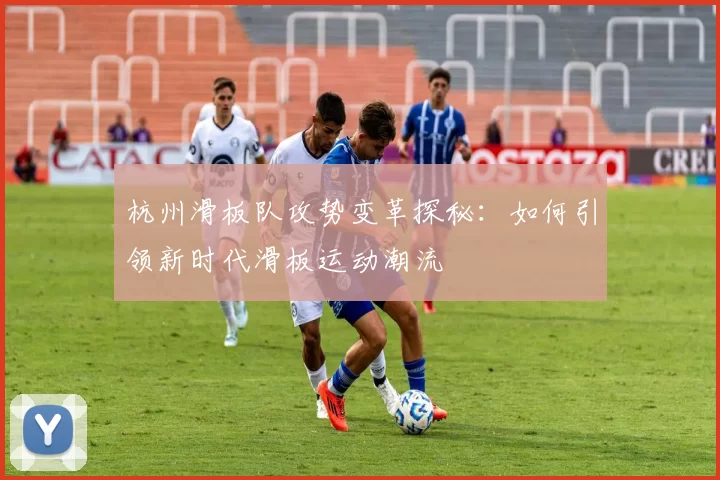 杭州滑板队攻势变革探秘：如何引领新时代滑板运动潮流