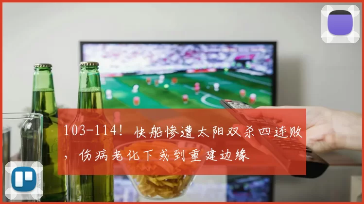 103-114！快船惨遭太阳双杀四连败，伤病老化下或到重建边缘