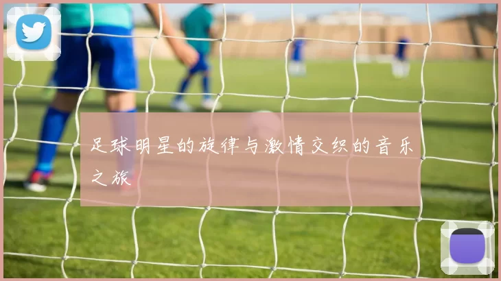 足球明星的旋律与激情交织的音乐之旅