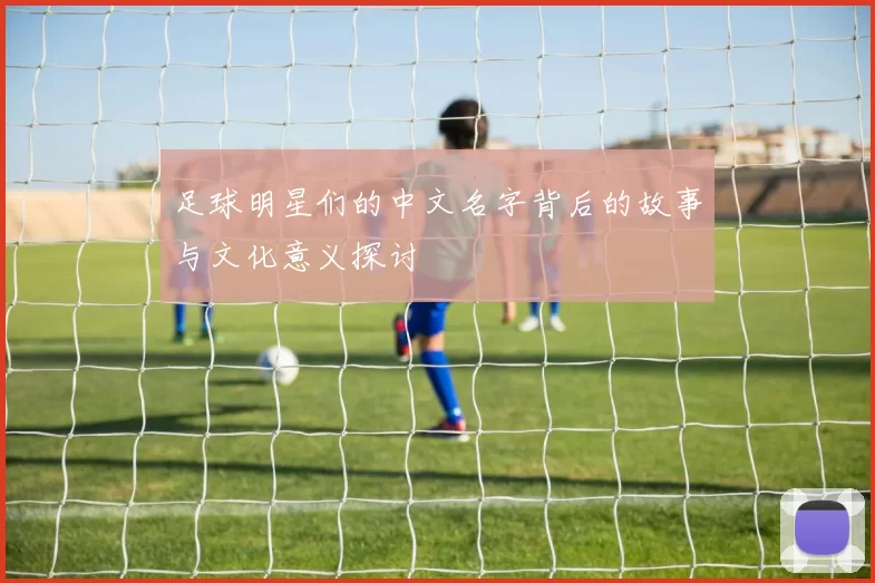 足球明星们的中文名字背后的故事与文化意义探讨