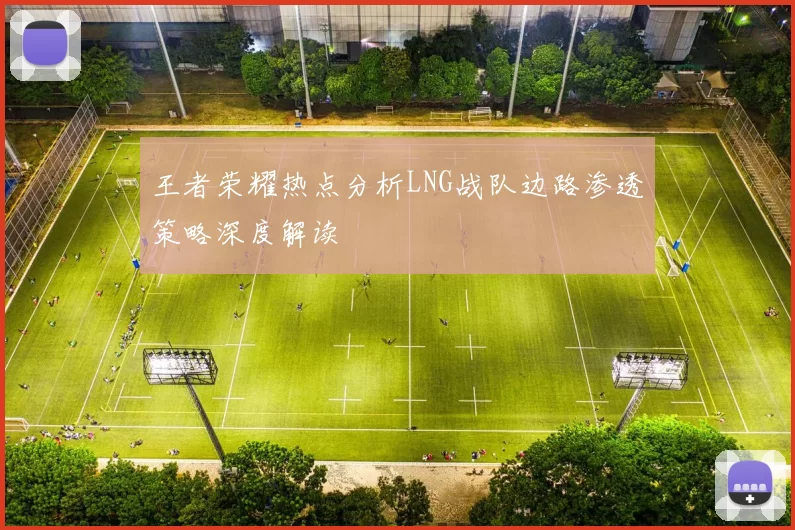王者荣耀热点分析LNG战队边路渗透策略深度解读