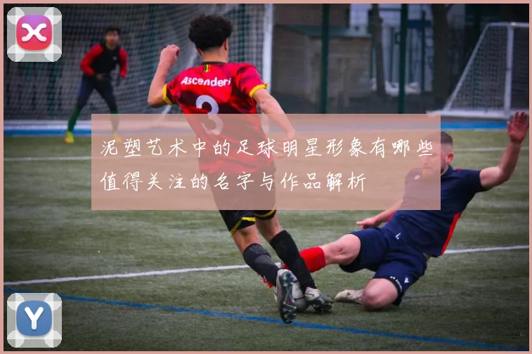 泥塑艺术中的足球明星形象有哪些值得关注的名字与作品解析