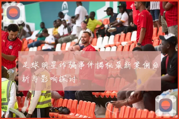 足球明星诈骗事件揭秘最新案例分析与影响探讨