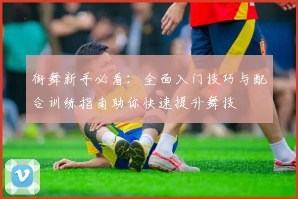 街舞新手必看：全面入门技巧与配合训练指南助你快速提升舞技