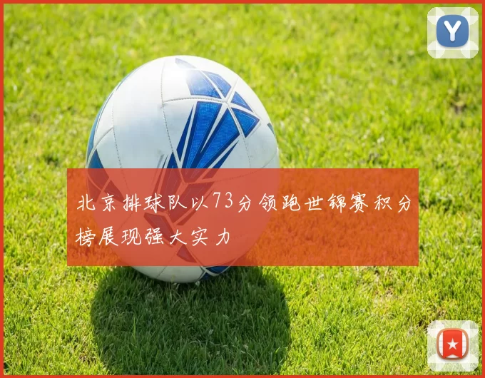 北京排球队以73分领跑世锦赛积分榜展现强大实力