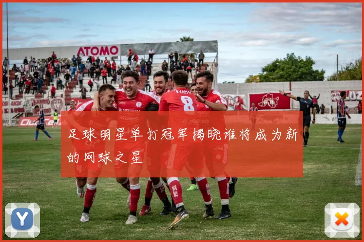 足球明星单打冠军揭晓谁将成为新的网球之星