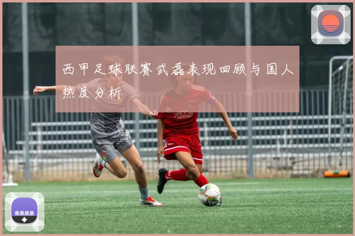 西甲足球联赛武磊表现回顾与国人热度分析