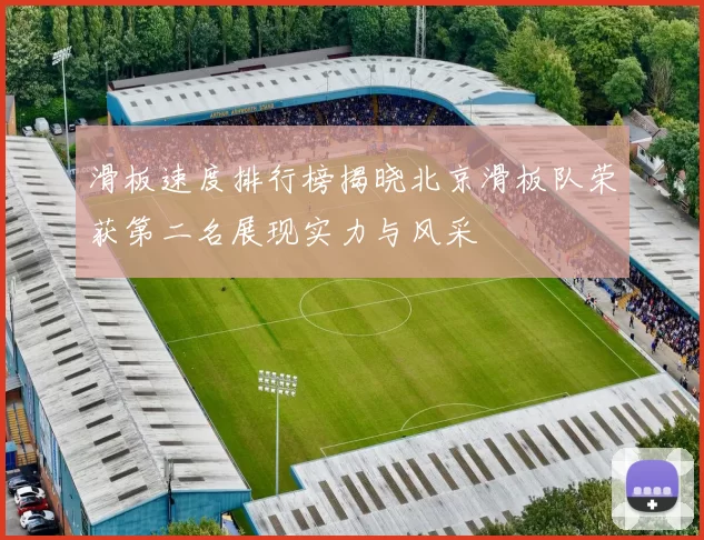 滑板速度排行榜揭晓北京滑板队荣获第二名展现实力与风采