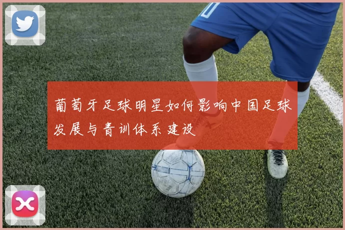 葡萄牙足球明星如何影响中国足球发展与青训体系建设
