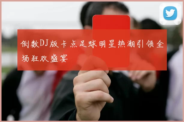 倒数DJ版卡点足球明星热潮引领全场狂欢盛宴