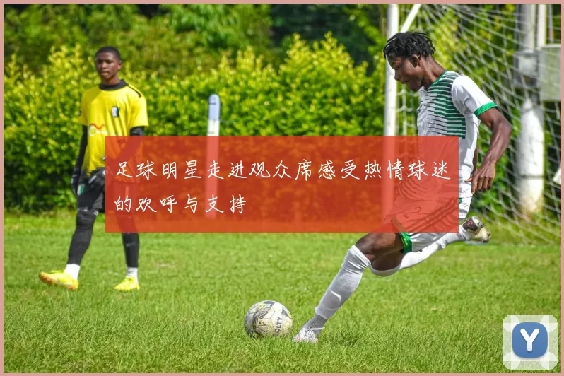足球明星走进观众席感受热情球迷的欢呼与支持