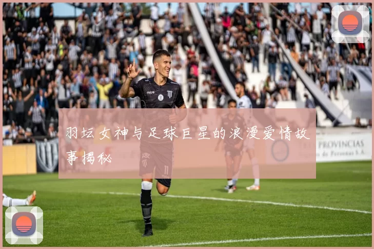 羽坛女神与足球巨星的浪漫爱情故事揭秘