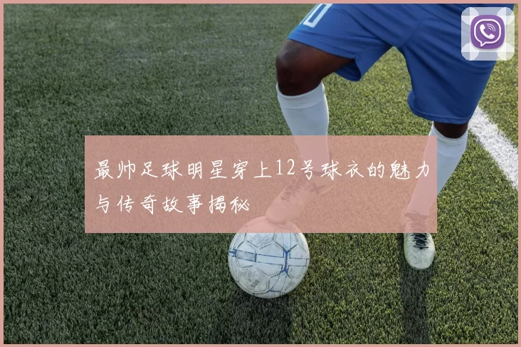 最帅足球明星穿上12号球衣的魅力与传奇故事揭秘