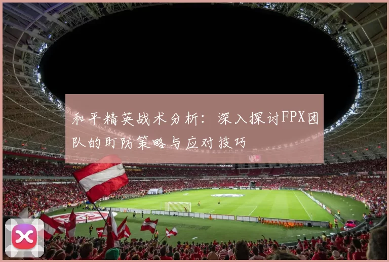 和平精英战术分析：深入探讨FPX团队的盯防策略与应对技巧