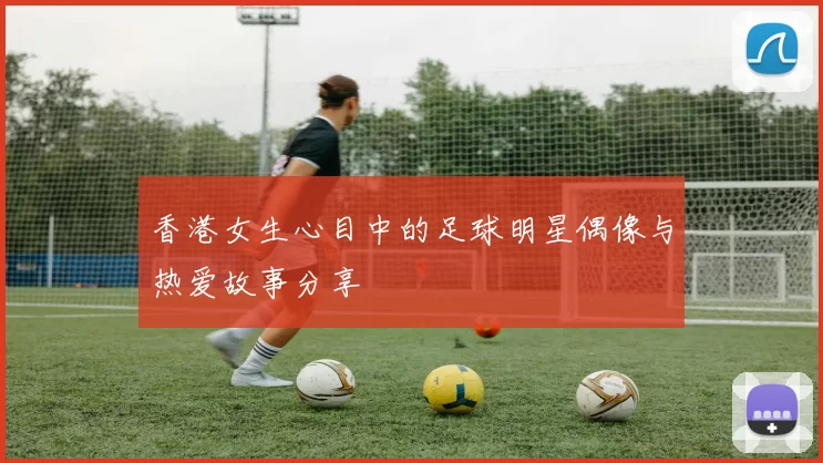 香港女生心目中的足球明星偶像与热爱故事分享