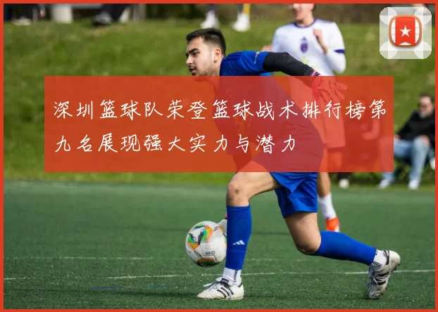 深圳篮球队荣登篮球战术排行榜第九名展现强大实力与潜力