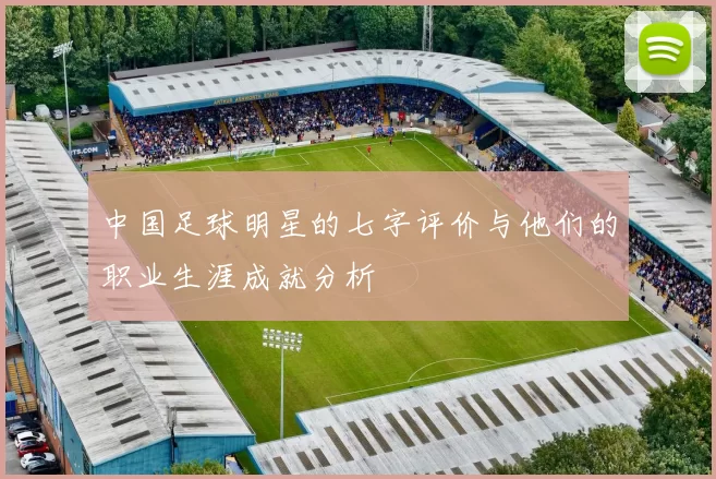 中国足球明星的七字评价与他们的职业生涯成就分析