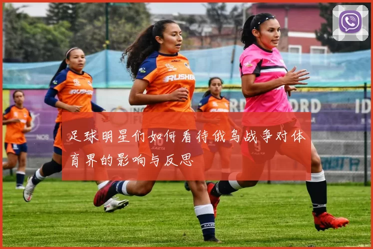 足球明星们如何看待俄乌战争对体育界的影响与反思