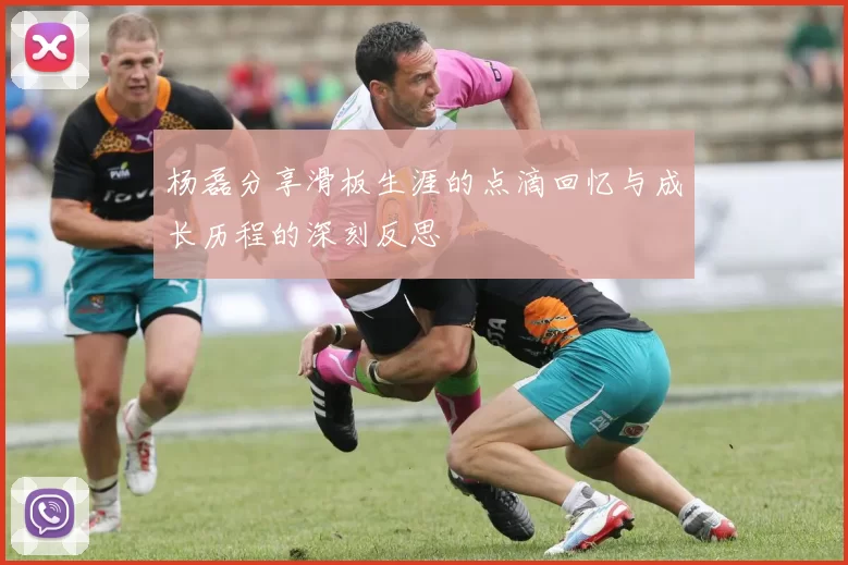 杨磊分享滑板生涯的点滴回忆与成长历程的深刻反思